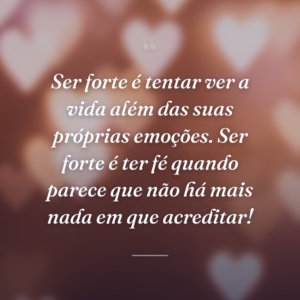 Ser forte é tentar ver a vida além das suas próprias emoções. Ser forte é ter fé quando parece que não há mais nada em que acreditar!