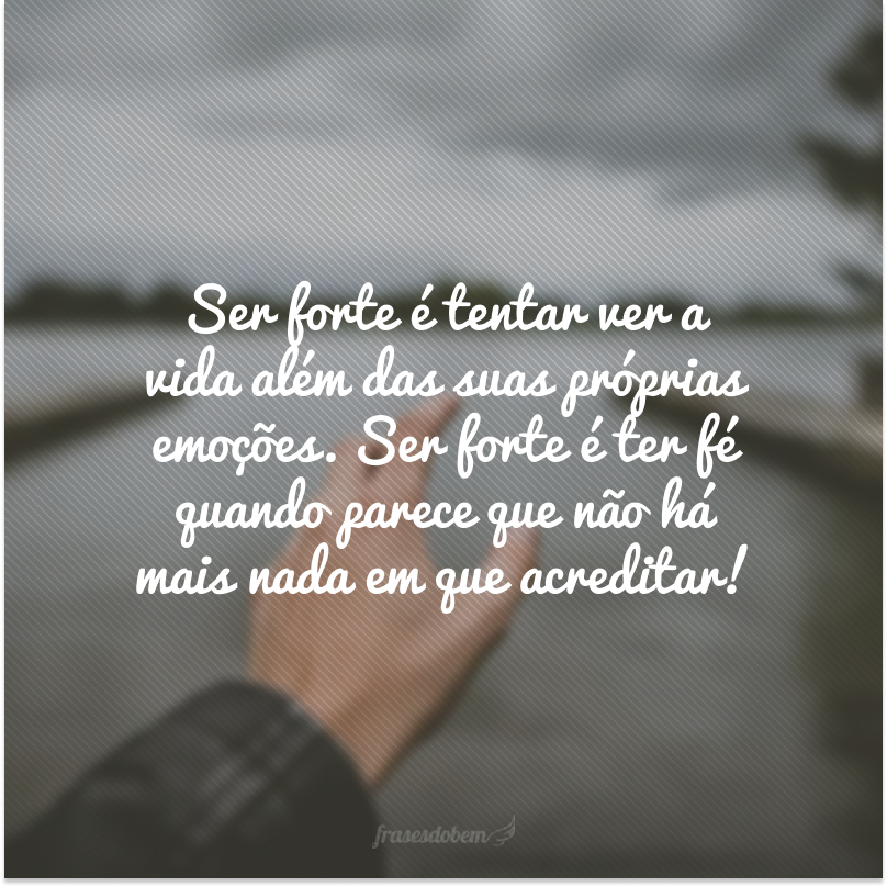 Ser forte é tentar ver a vida além das suas próprias emoções. Ser forte é ter fé quando parece que não há mais nada em que acreditar!