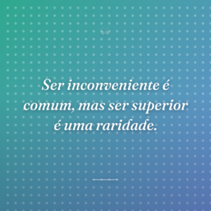 Ser inconveniente é comum, mas ser superior é uma raridade.