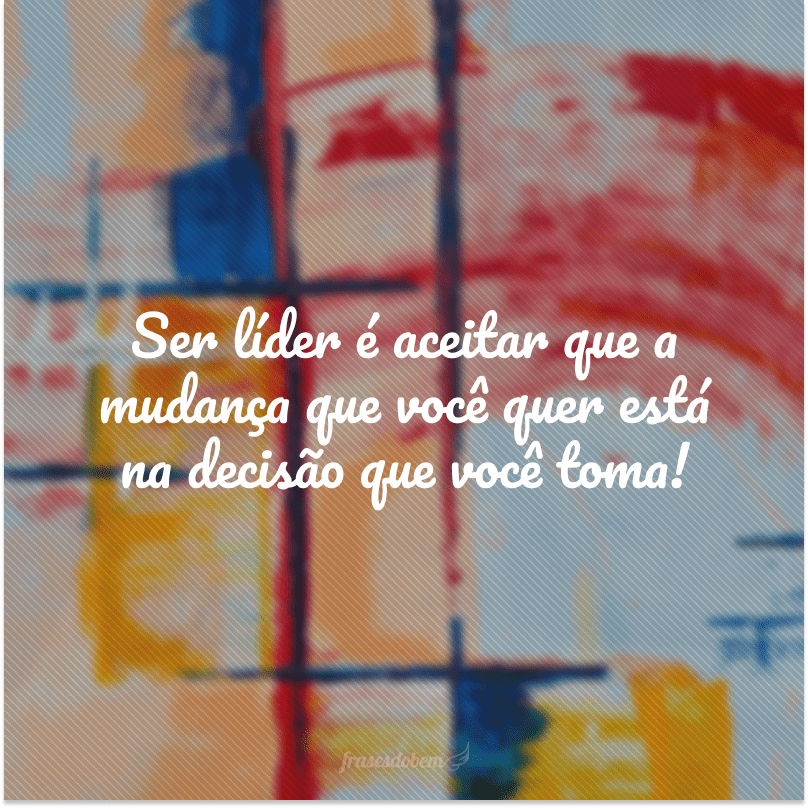 Ser líder é aceitar que a mudança que você quer está na decisão que você toma!