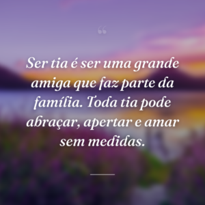 Ser tia é ser uma grande amiga que faz parte da família. Toda tia pode abraçar, apertar e amar sem medidas.
