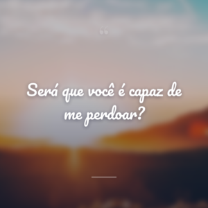 Será que você é capaz de me perdoar?