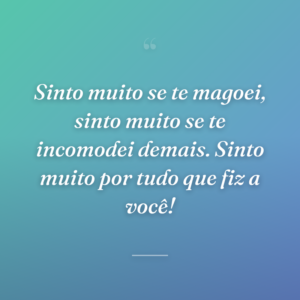 Sinto muito se te magoei, sinto muito se te incomodei demais. Sinto muito por tudo que fiz a você!
