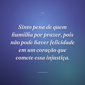 Sinto pena de quem humilha por prazer, pois não pode haver felicidade em um coração que comete essa injustiça.