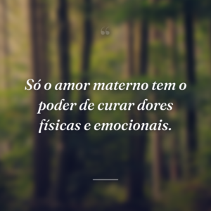 Só o amor materno tem o poder de curar dores físicas e emocionais.