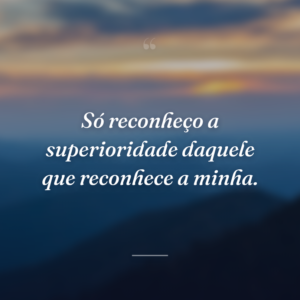 Só reconheço a superioridade daquele que reconhece a minha.