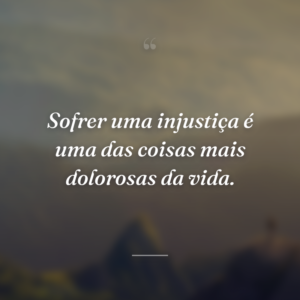 Sofrer uma injustiça é uma das coisas mais dolorosas da vida.