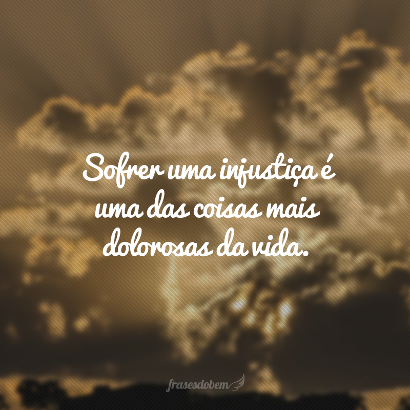 Sofrer uma injustiça é uma das coisas mais dolorosas da vida.