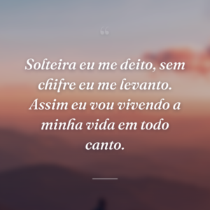 Solteira eu me deito, sem chifre eu me levanto. Assim eu vou vivendo a minha vida em todo canto.