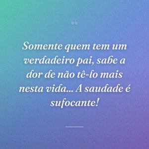 Somente quem tem um verdadeiro pai, sabe a dor de não tê-lo mais nesta vida... A saudade é sufocante!