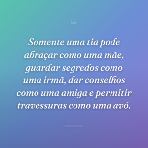Somente uma tia pode abraçar como uma mãe, guardar segredos como uma irmã, dar conselhos como uma amiga e permitir travessuras como uma avó.