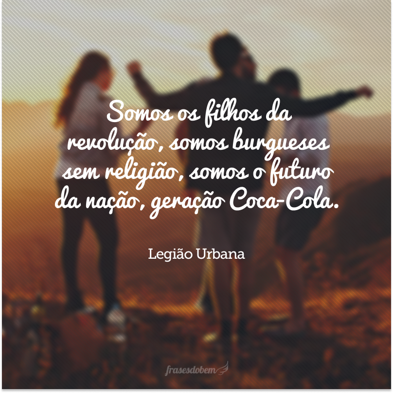 Somos os filhos da revolução, somos burgueses sem religião, somos o futuro da nação, geração Coca-Cola.