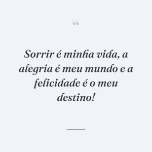 Sorrir é minha vida, a alegria é meu mundo e a felicidade é o meu destino!