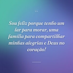 Sou feliz porque tenho um lar para morar, uma família para compartilhar minhas alegrias e Deus no coração!