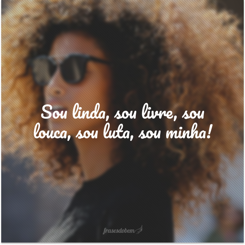 Sou linda, sou livre, sou louca, sou luta, sou minha!