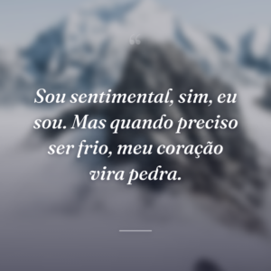 Sou sentimental, sim, eu sou. Mas quando preciso ser frio, meu coração vira pedra.