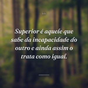 Superior é aquele que sabe da incapacidade do outro e ainda assim o trata como igual.