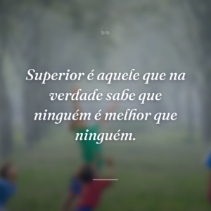 Superior é aquele que na verdade sabe que ninguém é melhor que ninguém.