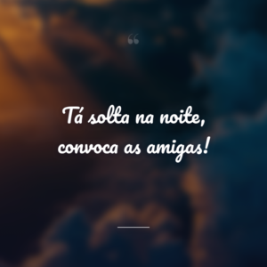 Tá solta na noite, convoca as amigas!