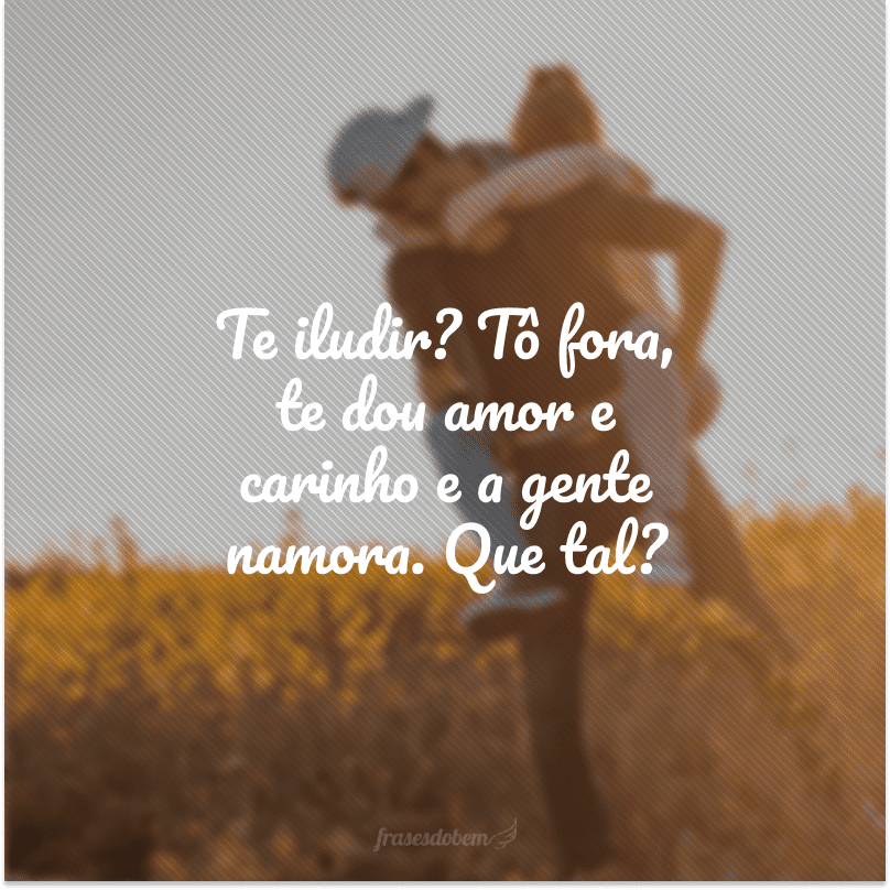 Te iludir? Tô fora, te dou amor e carinho e a gente namora. Que tal?