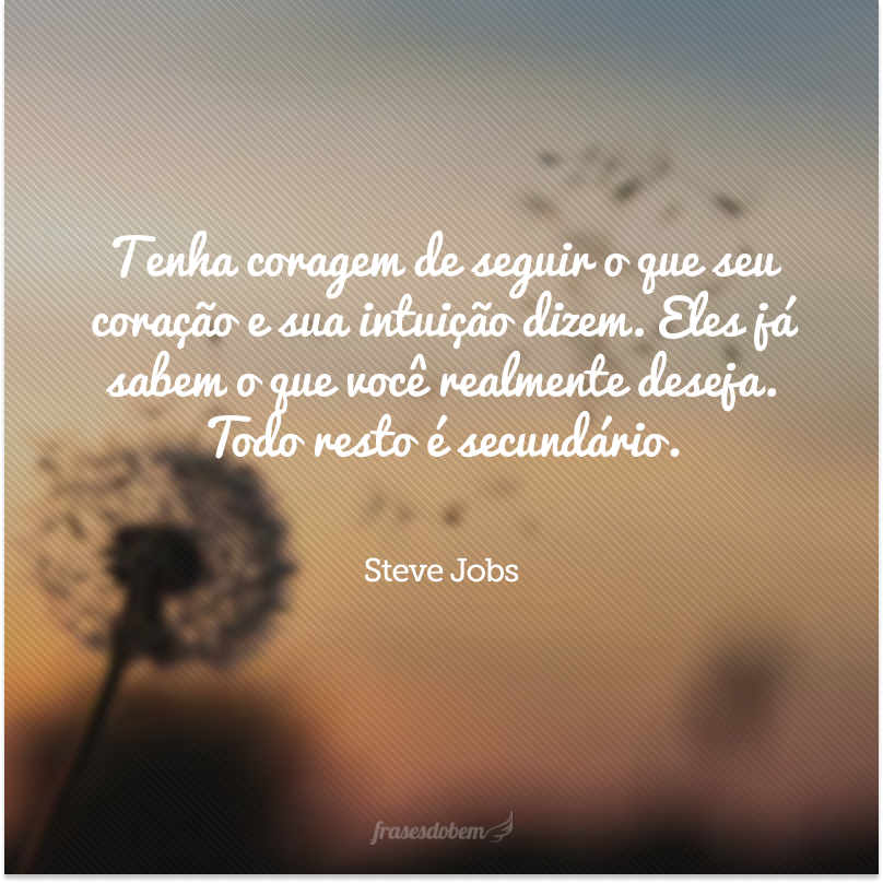 Tenha coragem de seguir o que seu coração e sua intuição dizem. Eles já sabem o que você realmente deseja. Todo resto é secundário.