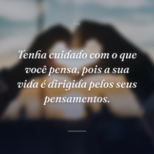 Tenha cuidado com o que você pensa, pois a sua vida é dirigida pelos seus pensamentos.
