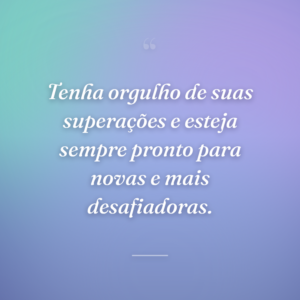 Tenha orgulho de suas superações e esteja sempre pronto para novas e mais desafiadoras.