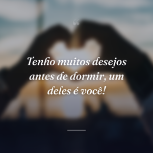 Tenho muitos desejos antes de dormir, um deles é você!