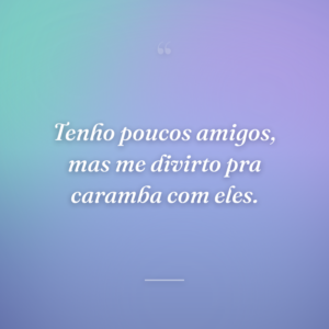 Tenho poucos amigos, mas me divirto pra caramba com eles.