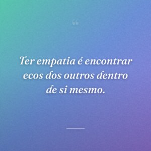 Ter empatia é encontrar ecos dos outros dentro de si mesmo.