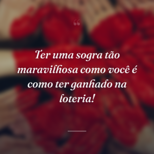 Ter uma sogra tão maravilhosa como você é como ter ganhado na loteria!