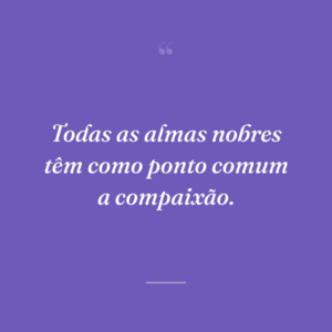 Todas as almas nobres têm como ponto comum a compaixão.