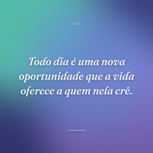Todo dia é uma nova oportunidade que a vida oferece a quem nela crê.