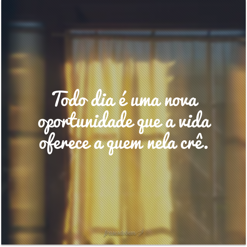 Todo dia é uma nova oportunidade que a vida oferece a quem nela crê.