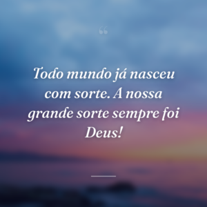 Todo mundo já nasceu com sorte. A nossa grande sorte sempre foi Deus!
