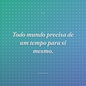 Todo mundo precisa de um tempo para si mesmo.