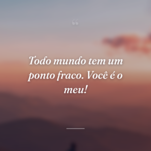 Todo mundo tem um ponto fraco. Você é o meu!