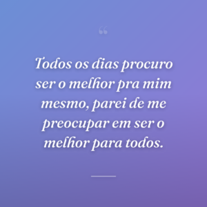 Todos os dias procuro ser o melhor pra mim mesmo, parei de me preocupar em ser o melhor para todos.