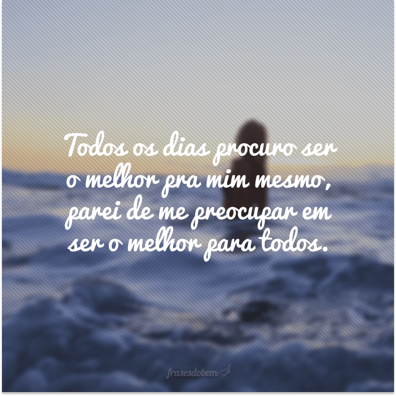 Todos os dias procuro ser o melhor pra mim mesmo, parei de me preocupar em ser o melhor para todos.