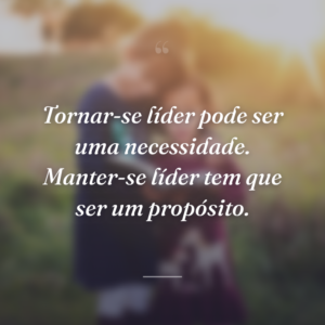 Tornar-se líder pode ser uma necessidade. Manter-se líder tem que ser um propósito.