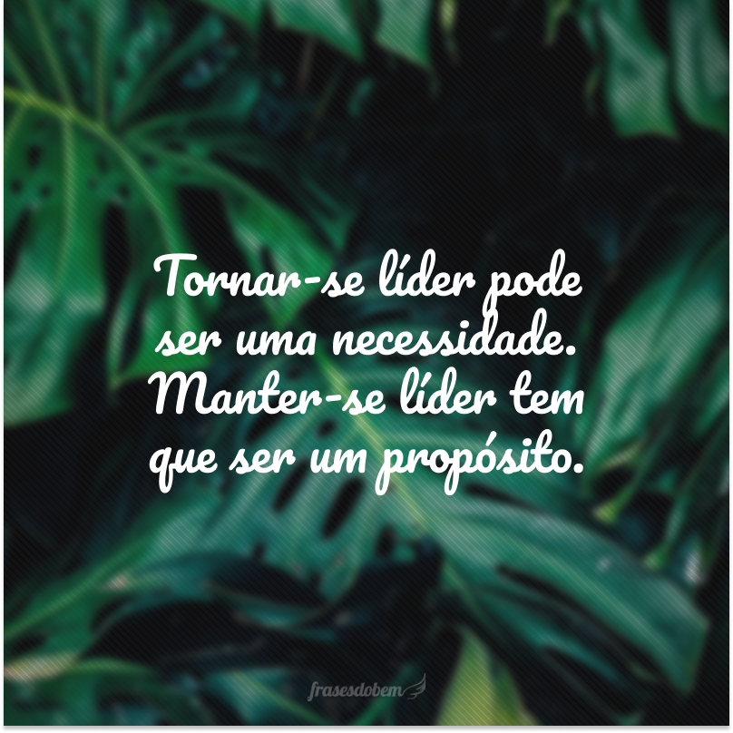 Tornar-se líder pode ser uma necessidade. Manter-se líder tem que ser um propósito.