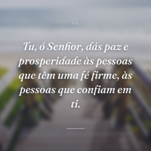 Tu, ó Senhor, dás paz e prosperidade às pessoas que têm uma fé firme, às pessoas que confiam em ti.