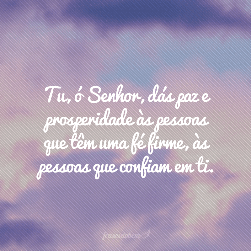 Tu, ó Senhor, dás paz e prosperidade às pessoas que têm uma fé firme, às pessoas que confiam em ti. 