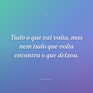 Tudo o que vai volta, mas nem tudo que volta encontra o que deixou.