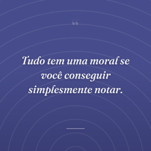 Tudo tem uma moral se você conseguir simplesmente notar.