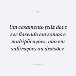 Um casamento feliz deve ser baseado em somas e multiplicações, não em subtrações ou divisões.