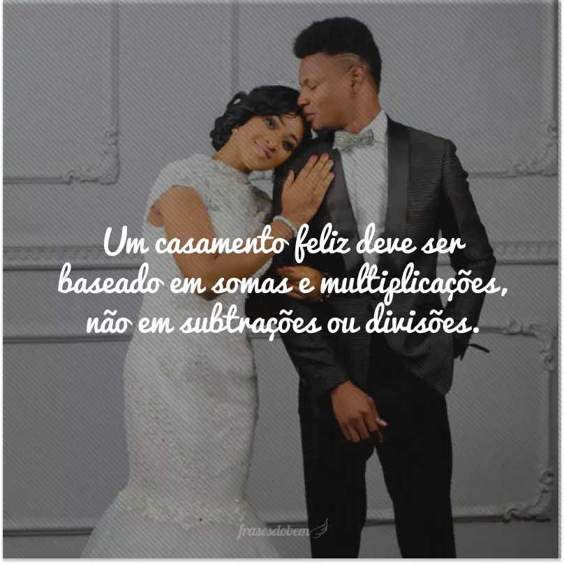 Um casamento feliz deve ser baseado em somas e multiplicações, não em subtrações ou divisões.