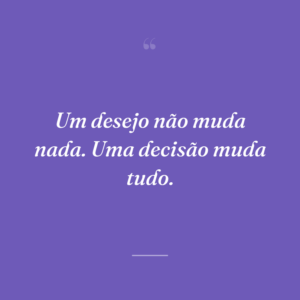 Um desejo não muda nada. Uma decisão muda tudo.