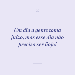 Um dia a gente toma juízo, mas esse dia não precisa ser hoje!