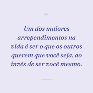 Um dos maiores arrependimentos na vida é ser o que os outros querem que você seja, ao invés de ser você mesmo.